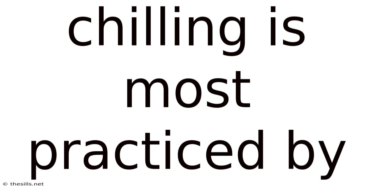 Chilling Is Most Practiced By